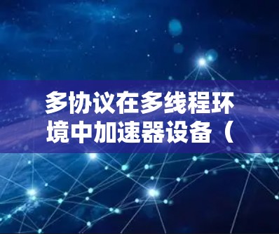 多协议在多线程环境中加速器设备（如GPU）中的应用，涉及数据访问、处理和同步等问题。以下是对其核心概念和工作原理的详细说明