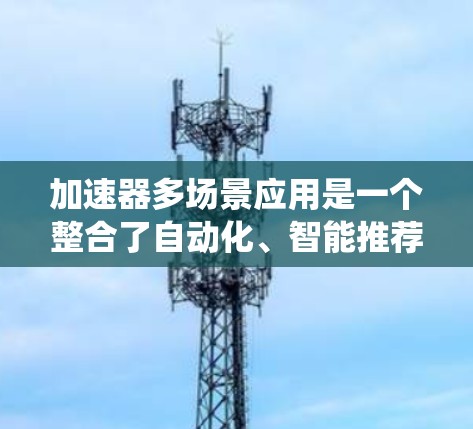 加速器多场景应用是一个整合了自动化、智能推荐、实时监控和数据分析等多种功能的系统,能够适应多个情境下的任务,提高效率和解决问题的能力。以下是对这些加速器的详细介绍