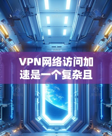 VPN网络访问加速是一个复杂且安全的网络服务,通过利用加密技术和高速网络,用户可以快速连接到外部网络。以下是详细的步骤和信息