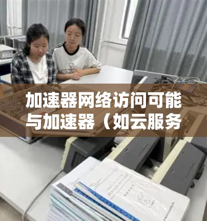 加速器网络访问可能与加速器（如云服务器、虚拟服务器）的网络访问有关。以下是一些可能的解释和解决方案