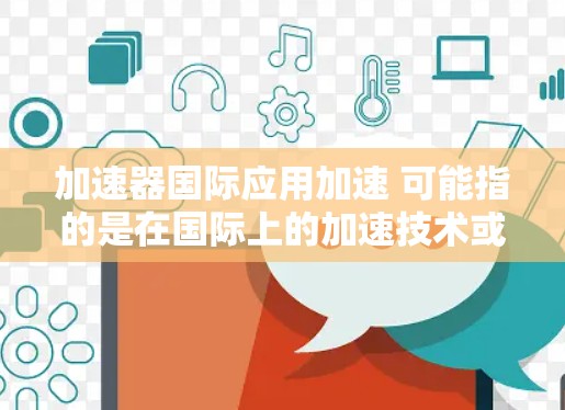 加速器国际应用加速 可能指的是在国际上的加速技术或工具，用于提升效率、降低成本或提高生产力。以下是一些可能的解释和回答