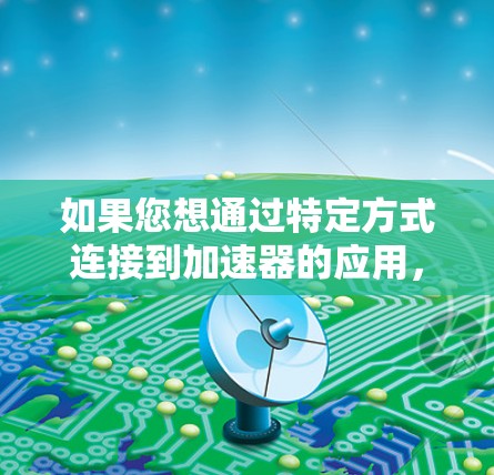 如果您想通过特定方式连接到加速器的应用,可以考虑以下几种解决方案