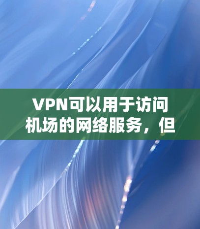 VPN可以用于访问机场的网络服务，但需要小心，以免被警方或网络犯罪分子发现。以下是使用VPN访问机场网络的具体步骤和注意事项