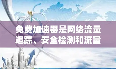免费加速器是网络流量追踪、安全检测和流量分析工具,广泛应用于网络安全、网络监控和流量管理中。以下是几个主要的免费加速器及其测评