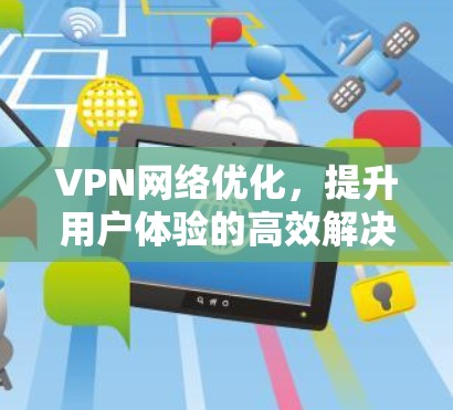 VPN网络优化,提升用户体验的高效解决方案