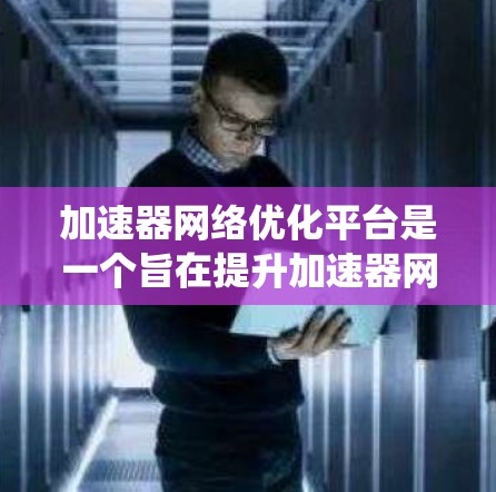 加速器网络优化平台是一个旨在提升加速器网络性能、功能和可靠性的重要系统。以下是其主要特点和结构 加速器网络优化平台是一个旨在提升加速器网络性能、功能和可靠性的重要系统。以下是其主要特点和结构