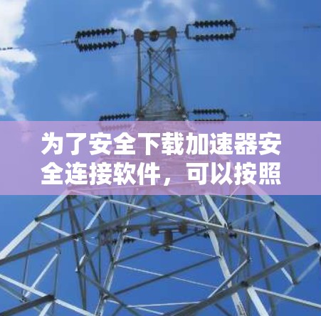 为了安全下载加速器安全连接软件,可以按照以下步骤进行