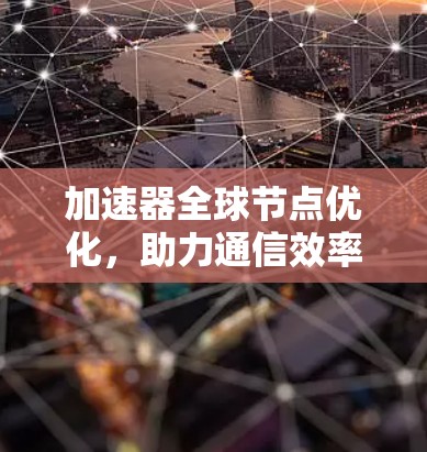 加速器全球节点优化,助力通信效率提升 加速器全球节点优化,助力通信效率提升
