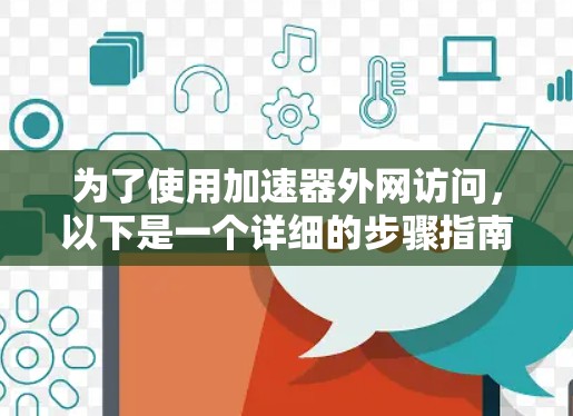 为了使用加速器外网访问，以下是一个详细的步骤指南