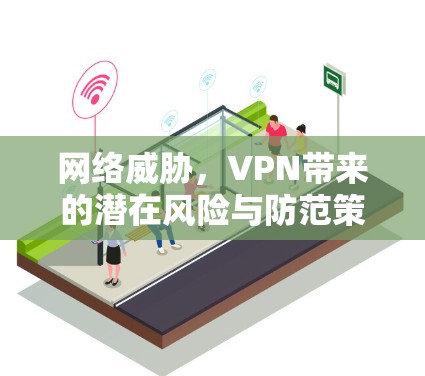 网络威胁,VPN带来的潜在风险与防范策略 网络威胁,VPN带来的潜在风险与防范策略