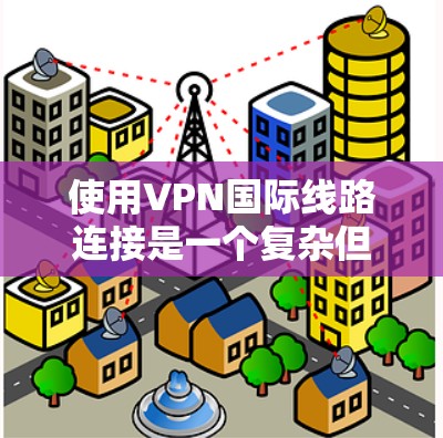 使用VPN国际线路连接是一个复杂但安全的过程，以下是详细分步指南