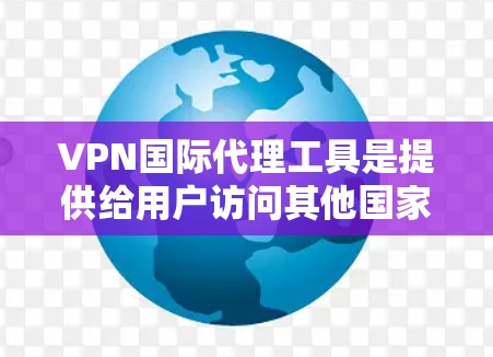 VPN国际代理工具是提供给用户访问其他国家互联网服务的软件或工具。这些工具通常支持多种语言，提供IP查询、访问记录和安全报告等额外功能。以下是一些推荐的VPN国际代理工具