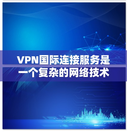 VPN国际连接服务是一个复杂的网络技术,涉及加密、服务器配置、安全措施等多个方面。以下是逐步的总结和建议