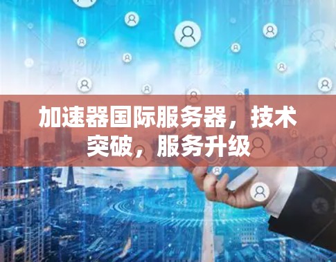 加速器国际服务器，技术突破，服务升级