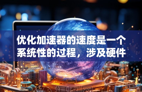 优化加速器的速度是一个系统性的过程,涉及硬件优化、软件优化和参数调整。以下是一步步的优化指南