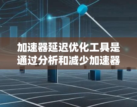加速器延迟优化工具是通过分析和减少加速器中的延迟来提高整体系统性能的系统工具。以下是详细的解释