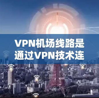 VPN机场线路是通过VPN技术连接到机场网络的网络服务,旨在提供高速、安全的网络连接。以下是几条主要的VPN机场线路