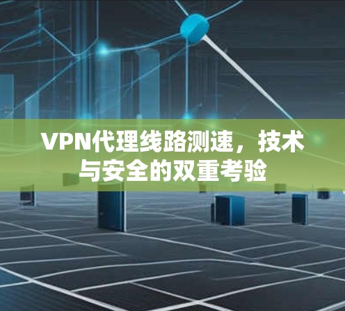VPN代理线路测速,技术与安全的双重考验 VPN代理线路测速,技术与安全的双重考验