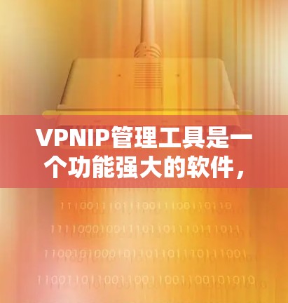 VPNIP管理工具是一个功能强大的软件，帮助用户管理他们的VPN连接，确保安全和合规。以下是一些基本的功能和步骤