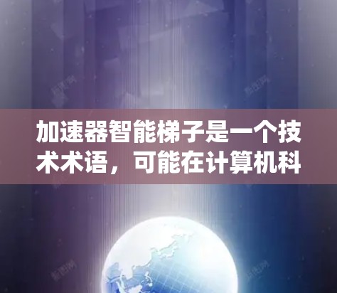 加速器智能梯子是一个技术术语，可能在计算机科学、人工智能或机器学习领域使用。它结合了加速器和智能梯子的概念，可能指一种结合智能优化算法和动态梯子结构的系统，用于加速某种计算或优化过程