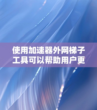 使用加速器外网梯子工具可以帮助用户更好地管理网络连接,提升用户体验。以下是详细的步骤和方法