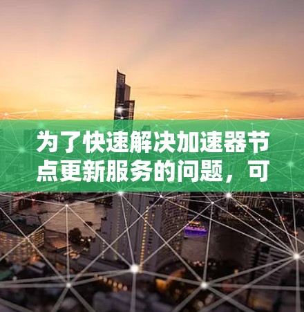 为了快速解决加速器节点更新服务的问题,可以按照以下步骤进行操作
