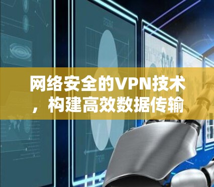 网络安全的VPN技术,构建高效数据传输的网络防线