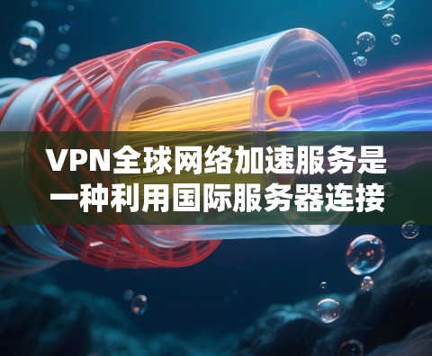 VPN全球网络加速服务是一种利用国际服务器连接到全球互联网的技术,用于安全访问国际网络。以下是关于该服务的详细分析