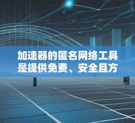 加速器的匿名网络工具是提供免费、安全且方便的加速服务,用户可以不用登录任何网站或设置密码,直接使用加速工具。以下是对加速工具的详细介绍