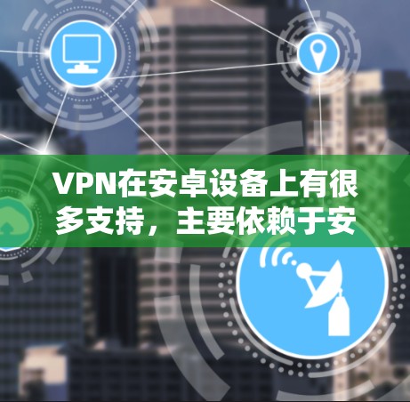 VPN在安卓设备上有很多支持,主要依赖于安兔兔、蓝墨客、Tubee、Vox、NetNest等软件。这些软件支持多种VPN服务,如M2M、Vox、Switch等。以下是关于VPN在安卓设备上的主要信息