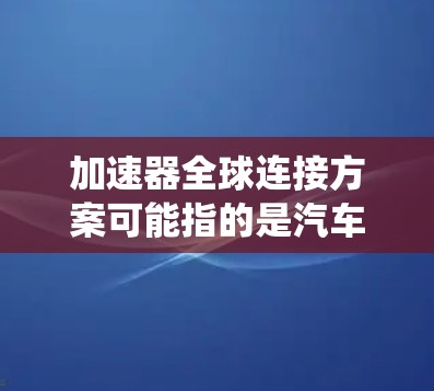 加速器全球连接方案可能指的是汽车与全球通信系统的加速方案,具体取决于上下文。以下是一些可能的解释和解决方案