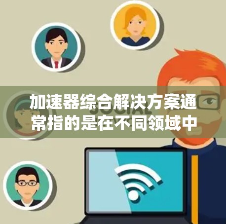 加速器综合解决方案通常指的是在不同领域中用于加速的设备、系统或技术的综合解决方案。以下是几个可能涉及加速器的领域及其解决方案