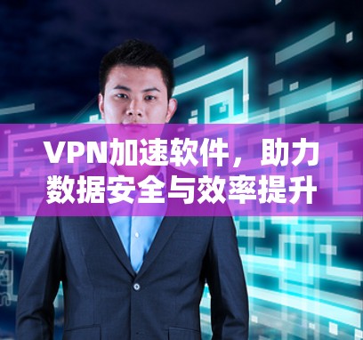 VPN加速软件,助力数据安全与效率提升