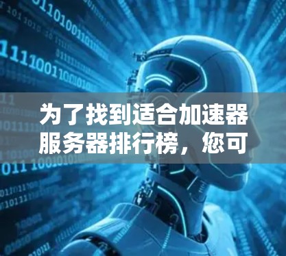 为了找到适合加速器服务器排行榜,您可以按照以下步骤进行