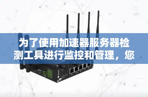 为了使用加速器服务器检测工具进行监控和管理,您可以按照以下步骤进行