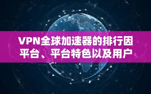 VPN全球加速器的排行因平台、平台特色以及用户需求的不同而有所差异。以下是一个综合性的排行,供参考