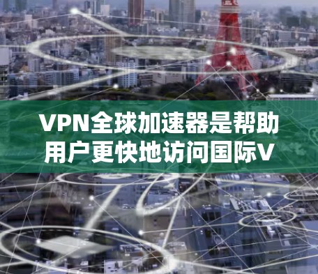 VPN全球加速器是帮助用户更快地访问国际VPN网络的工具。以下是一些有用的建议和信息
