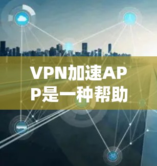 VPN加速APP是一种帮助用户更快地访问网络资源的工具。以下是几种常见的VPN加速APP推荐,供您参考