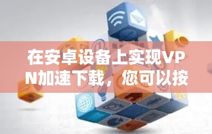在安卓设备上实现VPN加速下载，您可以按照以下步骤操作