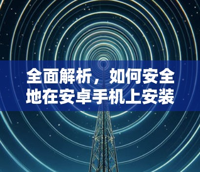 全面解析，如何安全地在安卓手机上安装VPN客户端