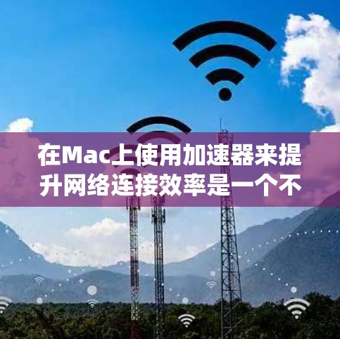 在Mac上使用加速器来提升网络连接效率是一个不错的选择。以下是一个系统化的步骤指南，帮助你高效地使用加速器工具
