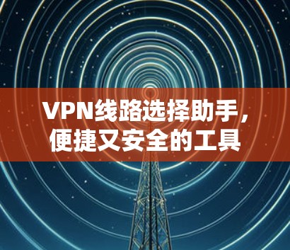 VPN线路选择助手，便捷又安全的工具