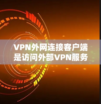 VPN外网连接客户端是访问外部VPN服务的工具,以下是逐步的指南
