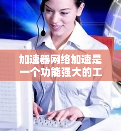 加速器网络加速是一个功能强大的工具,帮助用户提升生产力和工作效率。以下是一个针对加速器网络加速产品的详细使用指南,帮助您更好地掌握其功能和使用方法