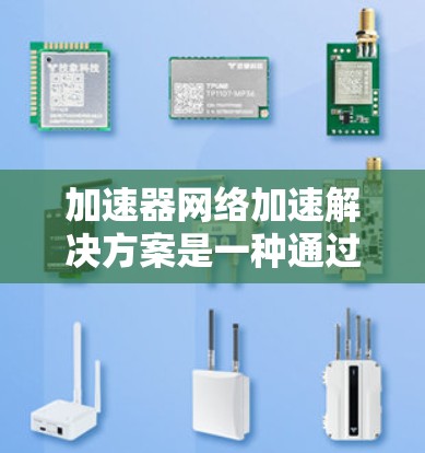 加速器网络加速解决方案是一种通过将多个设备连接到同一个网络，共享一个专用加速器设备，来提升视频处理和音频流的效率的技术。以下是该解决方案的详细总结