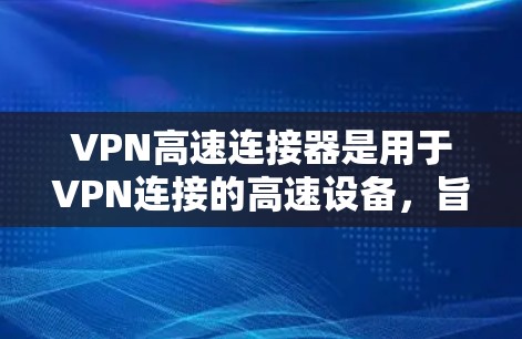VPN高速连接器是用于VPN连接的高速设备,旨在优化数据传输性能。以下是详细的步骤说明
