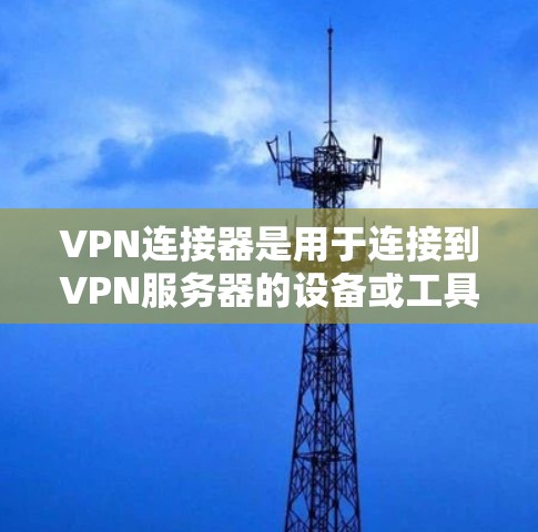 VPN连接器是用于连接到VPN服务器的设备或工具,主要包括软件连接器和硬件连接器。以下是关于VPN连接器的详细说明