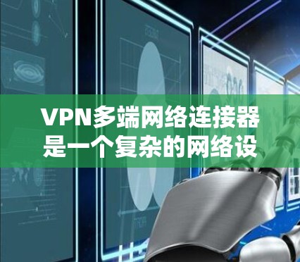 VPN多端网络连接器是一个复杂的网络设备,用于在多个设备之间建立和管理VPN连接。以下是其关键功能及其使用场景和潜在问题的详细说明