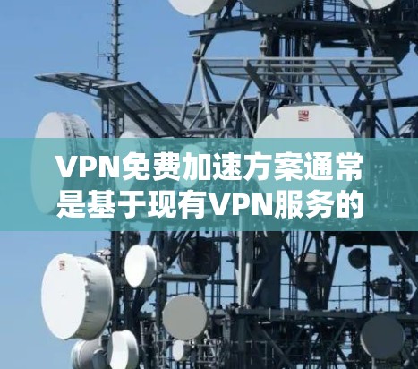 VPN免费加速方案通常是基于现有VPN服务的免费使用时间或功能。以下是一些常见的VPN加速方案