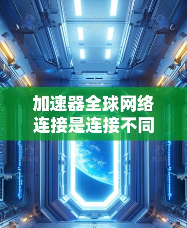 加速器全球网络连接是连接不同地区网络的工具，但使用时需谨慎以避免被滥用和安全风险。以下是详细的建议